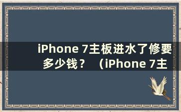 iPhone 7主板进水了修要多少钱？ （iPhone 7主板修复后还能正常使用吗？）